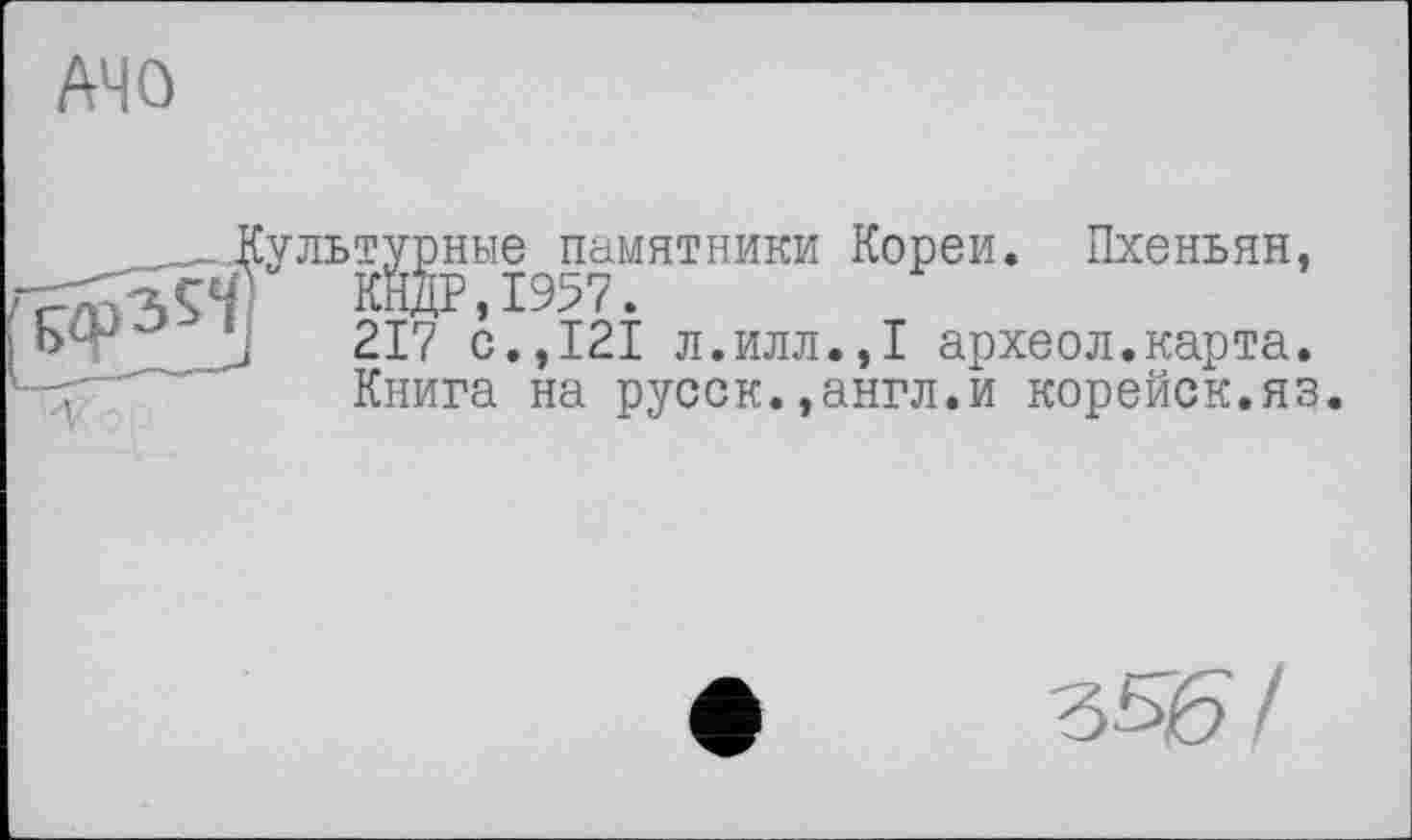 ﻿A4 О
■г
Культурные памятники Кореи. Пхеньян,
П КНДР,1957.
j 217 с.,121 л.илл.,1 археол.карта.
Книга на русск.,англ.и корейок.яз.
Ъ56/